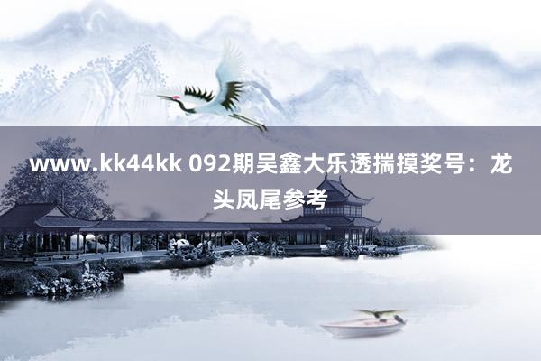 www.kk44kk 092期吴鑫大乐透揣摸奖号：龙头凤尾参考