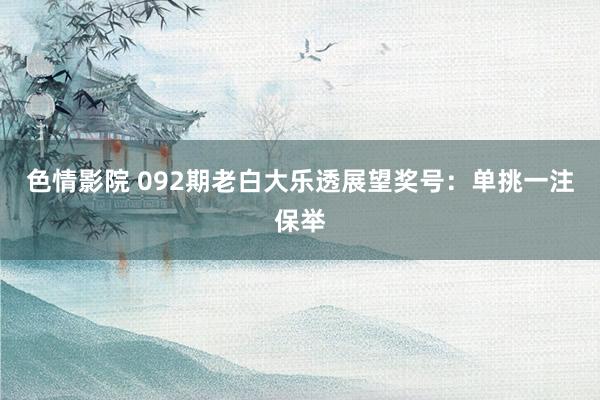 色情影院 092期老白大乐透展望奖号：单挑一注保举