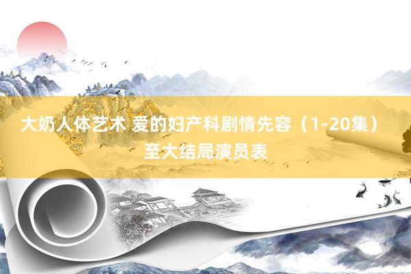 大奶人体艺术 爱的妇产科剧情先容（1-20集） 至大结局演员表