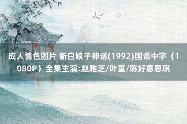 成人情色图片 新白娘子神话(1992)国语中字(1080P)全集主演:赵雅芝/叶童/陈好意思琪