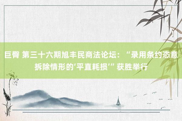 巨臀 第三十六期旭丰民商法论坛：“录用条约恣意拆除情形的‘平直耗损’”获胜举行