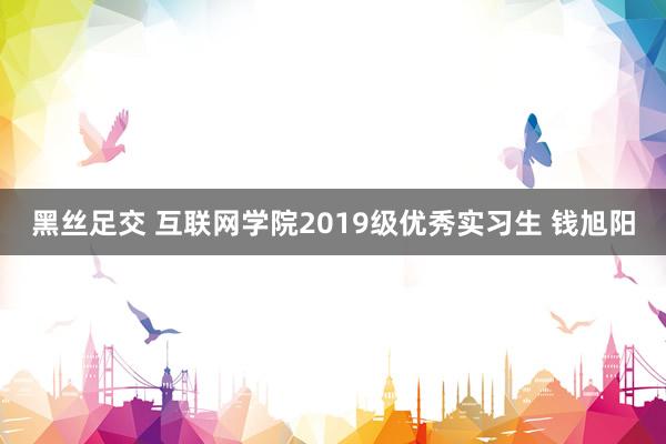 黑丝足交 互联网学院2019级优秀实习生 钱旭阳
