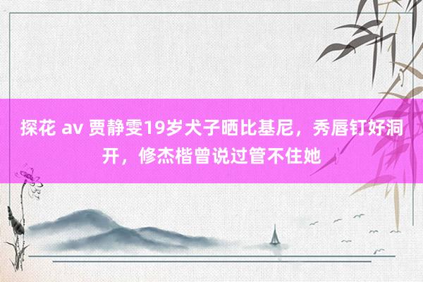 探花 av 贾静雯19岁犬子晒比基尼，秀唇钉好洞开，修杰楷曾说过管不住她