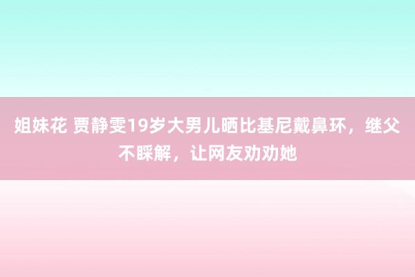 姐妹花 贾静雯19岁大男儿晒比基尼戴鼻环，继父不睬解，让网友劝劝她
