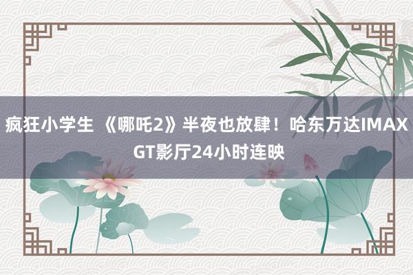 疯狂小学生 《哪吒2》半夜也放肆！哈东万达IMAX GT影厅24小时连映