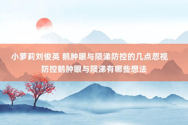 小萝莉刘俊英 鹅肿眼与陨涕防控的几点忽视    防控鹅肿眼与陨涕有哪些想法