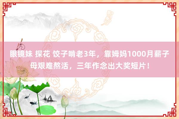 眼镜妹 探花 饺子啃老3年，靠姆妈1000月薪子母艰难熬活，三年作念出大奖短片！