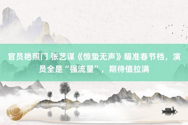 官员艳照门 张艺谋《惊蛰无声》瞄准春节档，演员全是“强流量”，期待值拉满