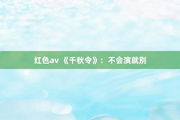 红色av 《千秋令》：不会演就别