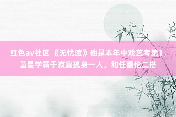 红色av社区 《无忧渡》他是本年中戏艺考第1，童星学霸于寂寞孤身一人，和任嘉伦二搭