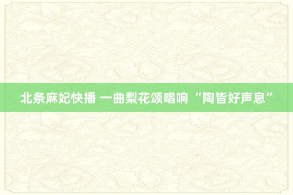 北条麻妃快播 一曲梨花颂唱响 “陶皆好声息”
