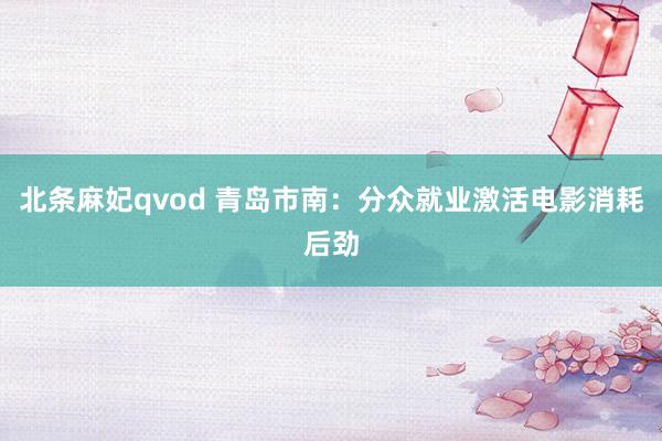 北条麻妃qvod 青岛市南：分众就业激活电影消耗后劲
