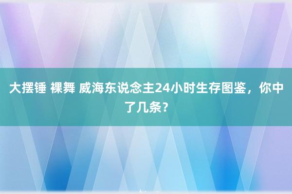 大摆锤 裸舞 威海东说念主24小时生存图鉴，你中了几条？
