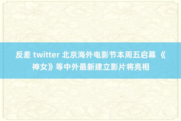 反差 twitter 北京海外电影节本周五启幕 《神女》等中外最新建立影片将亮相