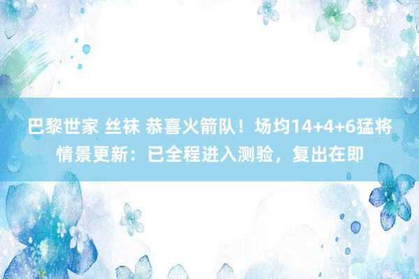 巴黎世家 丝袜 恭喜火箭队！场均14+4+6猛将情景更新：已全程进入测验，复出在即