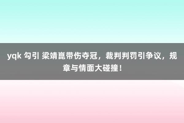 yqk 勾引 梁靖崑带伤夺冠，裁判判罚引争议，规章与情面大碰撞！