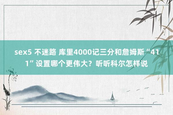 sex5 不迷路 库里4000记三分和詹姆斯“411”设置哪个更伟大？听听科尔怎样说