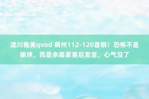 泷川雅美qvod 稠州112-120首钢！恐怖不是输球，而是余嘉豪赛后发言，心气没了