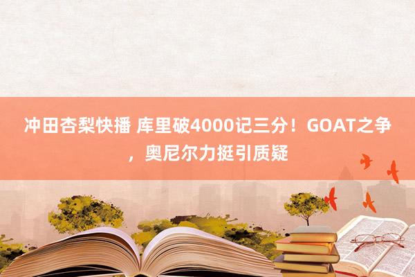 冲田杏梨快播 库里破4000记三分！GOAT之争，奥尼尔力挺引质疑