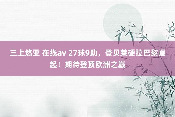 三上悠亚 在线av 27球9助，登贝莱硬拉巴黎崛起！期待登顶欧洲之巅