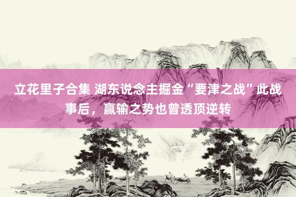 立花里子合集 湖东说念主掘金“要津之战”此战事后，赢输之势也曾透顶逆转