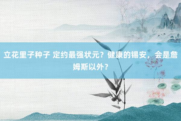 立花里子种子 定约最强状元？健康的锡安，会是詹姆斯以外？