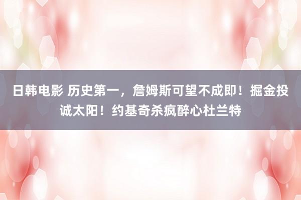 日韩电影 历史第一，詹姆斯可望不成即！掘金投诚太阳！约基奇杀疯醉心杜兰特