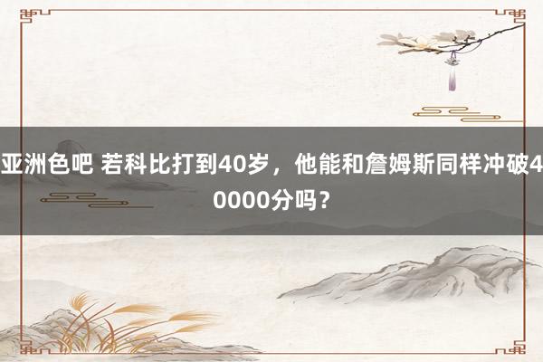亚洲色吧 若科比打到40岁，他能和詹姆斯同样冲破40000分吗？