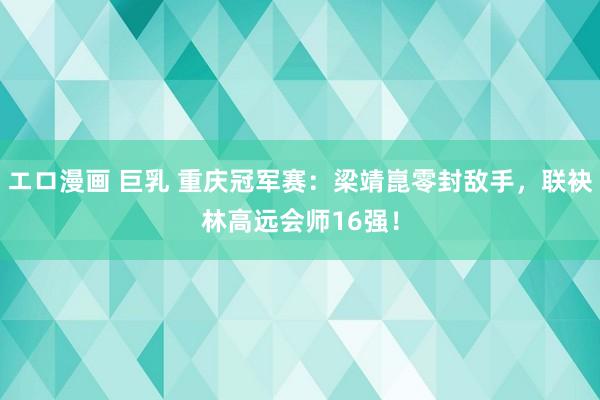 エロ漫画 巨乳 重庆冠军赛：梁靖崑零封敌手，联袂林高远会师16强！