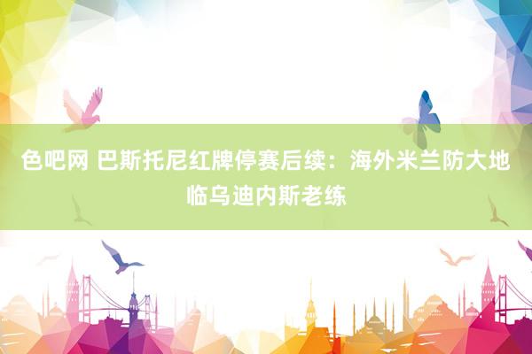 色吧网 巴斯托尼红牌停赛后续：海外米兰防大地临乌迪内斯老练