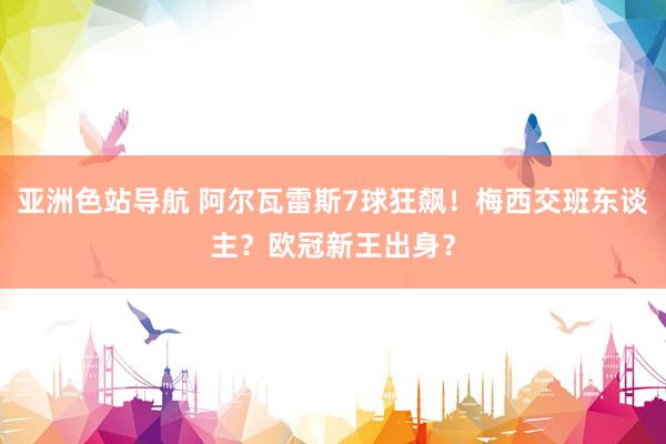 亚洲色站导航 阿尔瓦雷斯7球狂飙！梅西交班东谈主？欧冠新王出身？