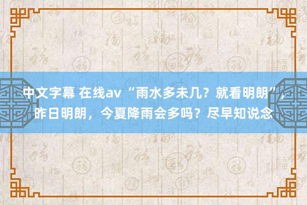 中文字幕 在线av “雨水多未几？就看明朗”，昨日明朗，今夏降雨会多吗？尽早知说念
