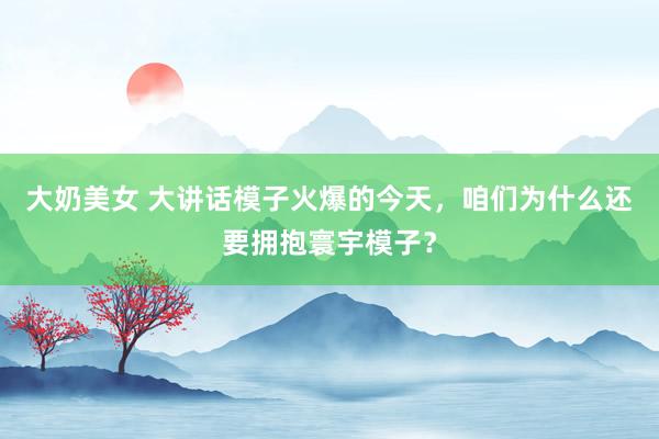 大奶美女 大讲话模子火爆的今天，咱们为什么还要拥抱寰宇模子？