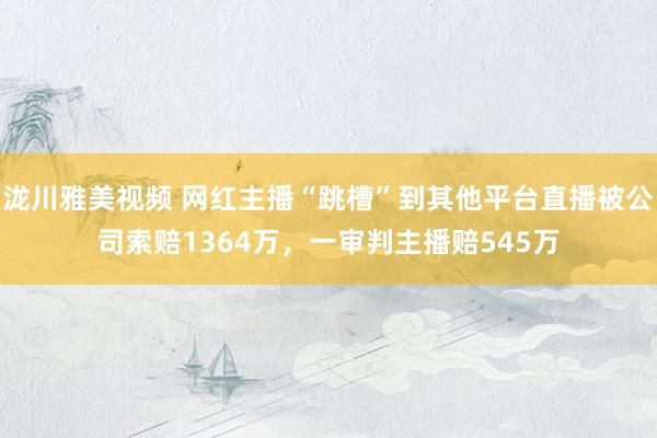 泷川雅美视频 网红主播“跳槽”到其他平台直播被公司索赔1364万，一审判主播赔545万