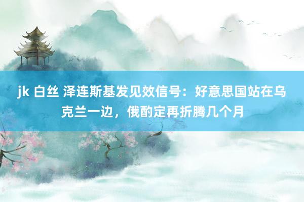jk 白丝 泽连斯基发见效信号：好意思国站在乌克兰一边，俄酌定再折腾几个月