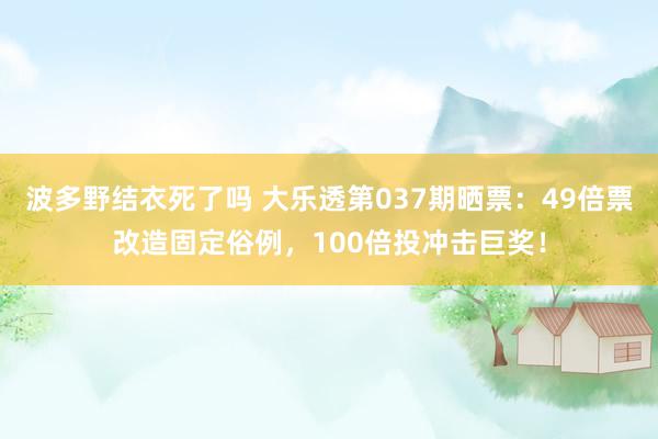 波多野结衣死了吗 大乐透第037期晒票：49倍票改造固定俗例，100倍投冲击巨奖！