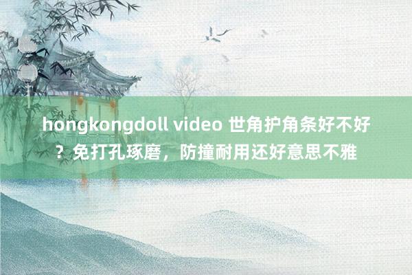 hongkongdoll video 世角护角条好不好？免打孔琢磨，防撞耐用还好意思不雅