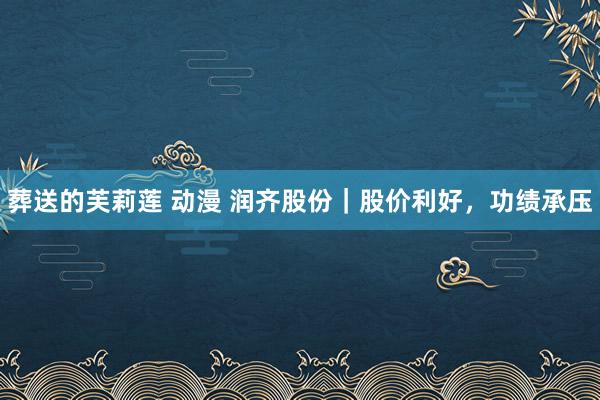 葬送的芙莉莲 动漫 润齐股份｜股价利好，功绩承压