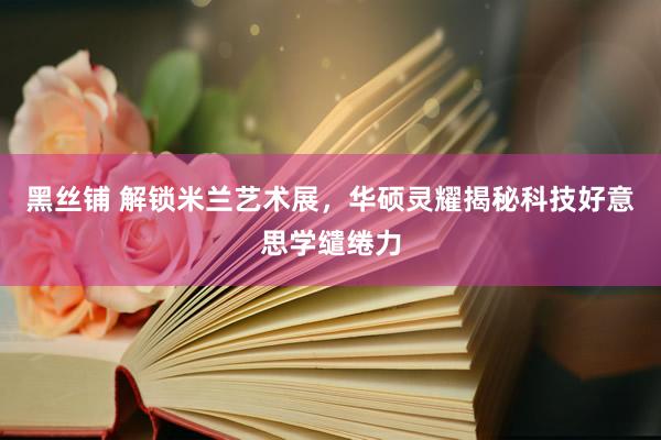 黑丝铺 解锁米兰艺术展，华硕灵耀揭秘科技好意思学缱绻力