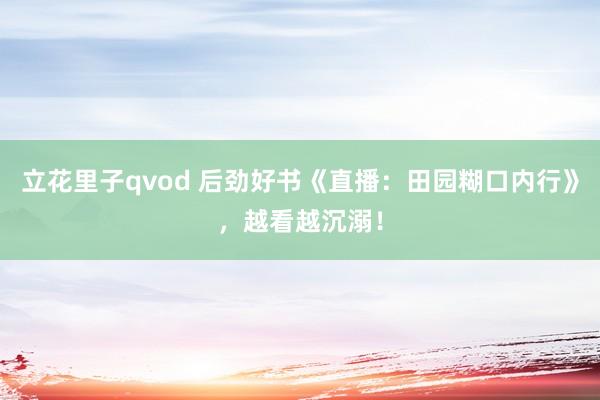 立花里子qvod 后劲好书《直播：田园糊口内行》，越看越沉溺！