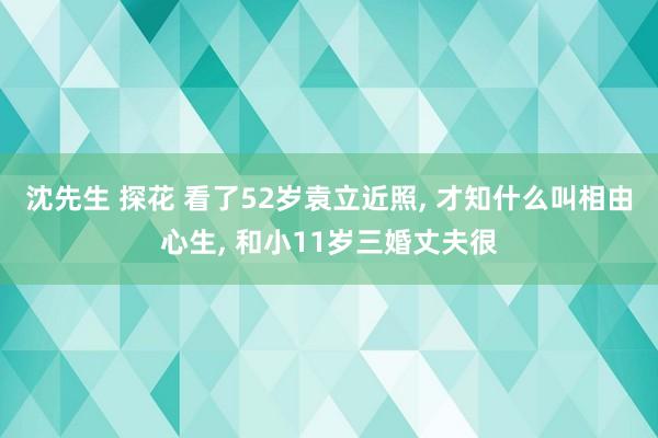 沈先生 探花 看了52岁袁立近照, 才知什么叫相由心生, 和小11岁三婚丈夫很