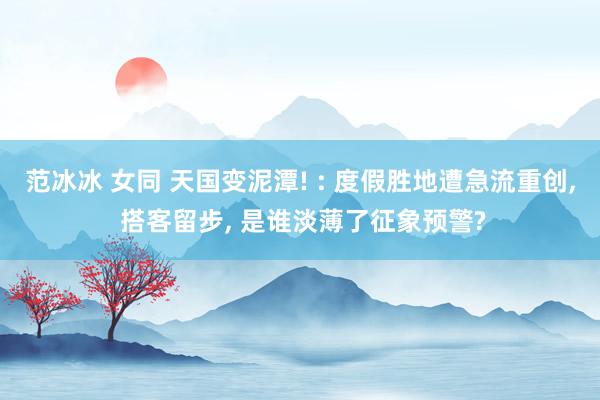 范冰冰 女同 天国变泥潭! : 度假胜地遭急流重创, 搭客留步, 是谁淡薄了征象预警?