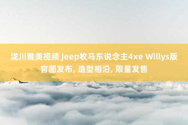 泷川雅美视频 Jeep牧马东说念主4xe Willys版官图发布, 造型相沿, 限量发售