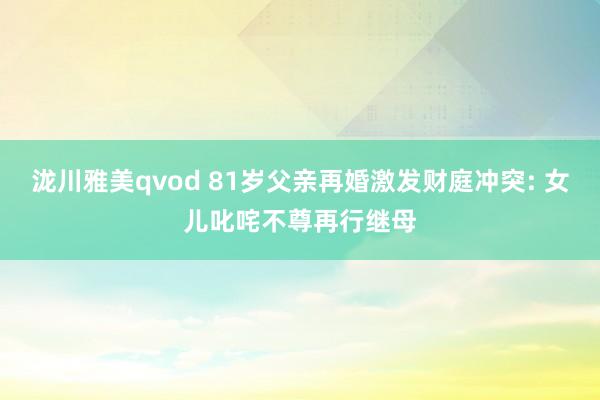 泷川雅美qvod 81岁父亲再婚激发财庭冲突: 女儿叱咤不尊再行继母