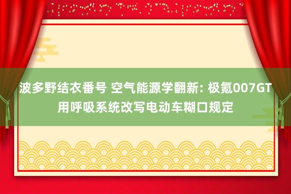 波多野结衣番号 空气能源学翻新: 极氪007GT用呼吸系统改写电动车糊口规定