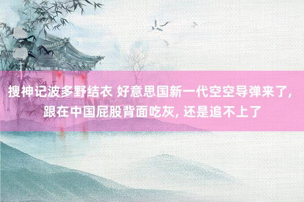 搜神记波多野结衣 好意思国新一代空空导弹来了, 跟在中国屁股背面吃灰, 还是追不上了