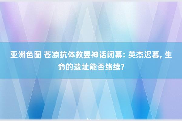 亚洲色图 苍凉抗体救婴神话闭幕: 英杰迟暮, 生命的遗址能否络续?