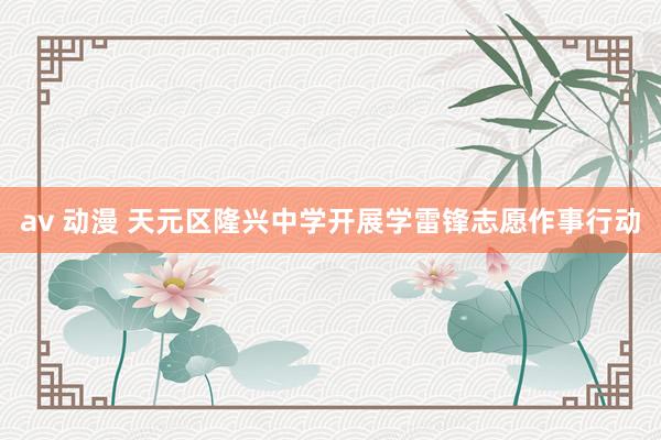 av 动漫 天元区隆兴中学开展学雷锋志愿作事行动