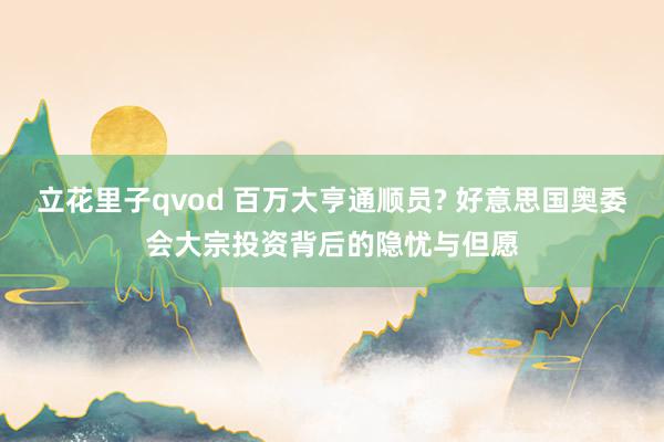 立花里子qvod 百万大亨通顺员? 好意思国奥委会大宗投资背后的隐忧与但愿