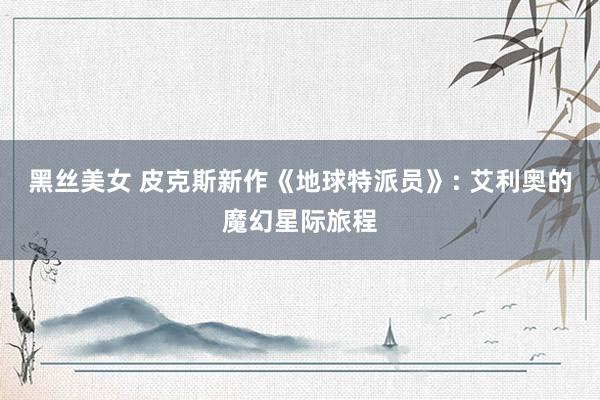 黑丝美女 皮克斯新作《地球特派员》: 艾利奥的魔幻星际旅程